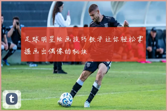 足球明星绘画技巧教学让你轻松掌握画出偶像的秘诀