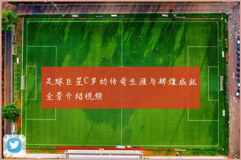 足球巨星C罗的传奇生涯与辉煌成就全景介绍视频