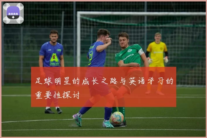 足球明星的成长之路与英语学习的重要性探讨