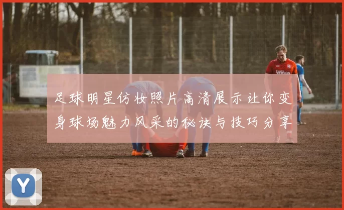 足球明星仿妆照片高清展示让你变身球场魅力风采的秘诀与技巧分享