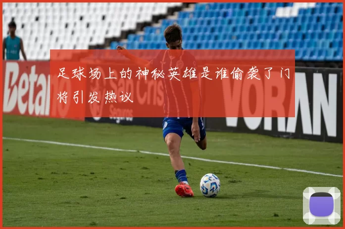 足球场上的神秘英雄是谁偷袭了门将引发热议