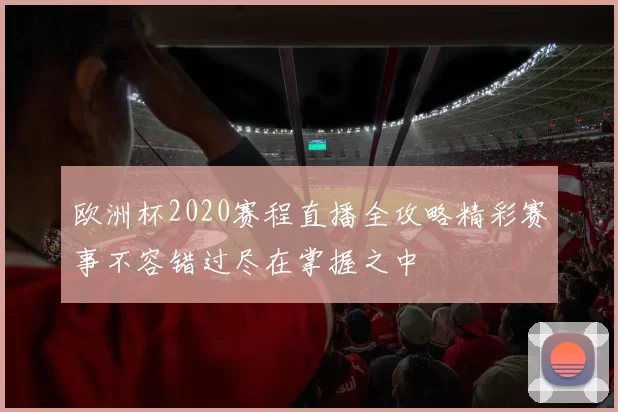 欧洲杯2020赛程直播全攻略精彩赛事不容错过尽在掌握之中